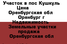 Участок в пос.Кушкуль › Цена ­ 450 000 - Оренбургская обл., Оренбург г. Недвижимость » Земельные участки продажа   . Оренбургская обл.